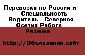 Перевозки по России и ... › Специальность ­ Водитель - Северная Осетия Работа » Резюме   